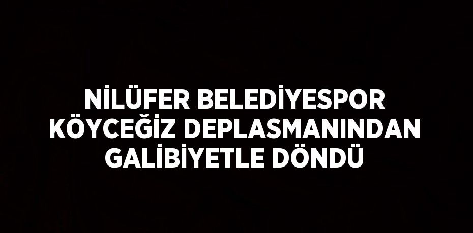 NİLÜFER BELEDİYESPOR KÖYCEĞİZ DEPLASMANINDAN GALİBİYETLE DÖNDÜ