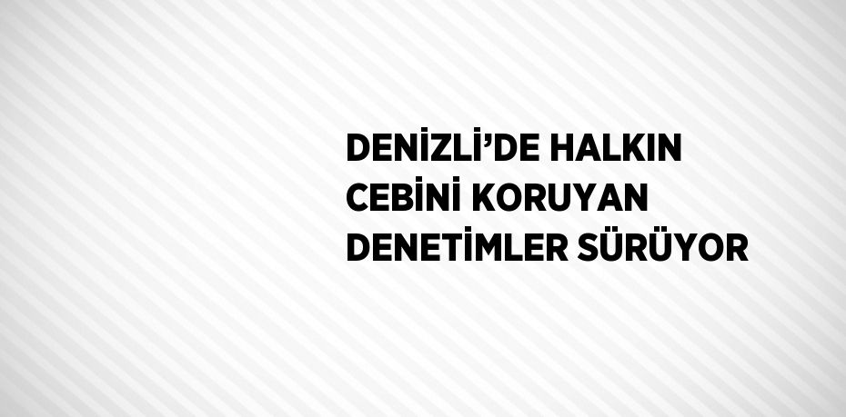 DENİZLİ’DE HALKIN CEBİNİ KORUYAN DENETİMLER SÜRÜYOR