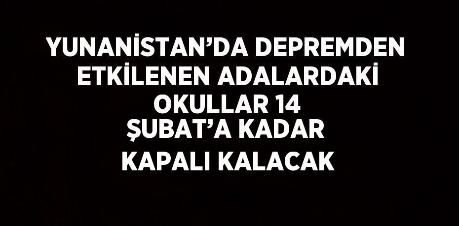 YUNANİSTAN’DA DEPREMDEN ETKİLENEN ADALARDAKİ OKULLAR 14 ŞUBAT’A KADAR KAPALI KALACAK