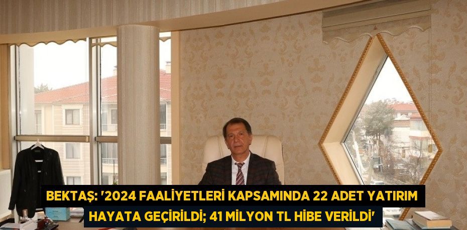 BEKTAŞ: '2024 FAALİYETLERİ KAPSAMINDA 22 ADET YATIRIM HAYATA GEÇİRİLDİ; 41 MİLYON TL HİBE VERİLDİ'