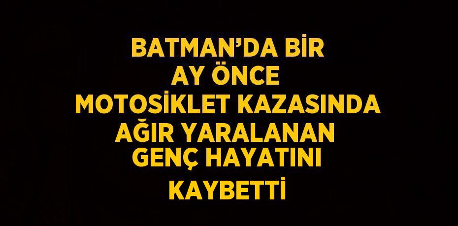 BATMAN’DA BİR AY ÖNCE MOTOSİKLET KAZASINDA AĞIR YARALANAN GENÇ HAYATINI KAYBETTİ