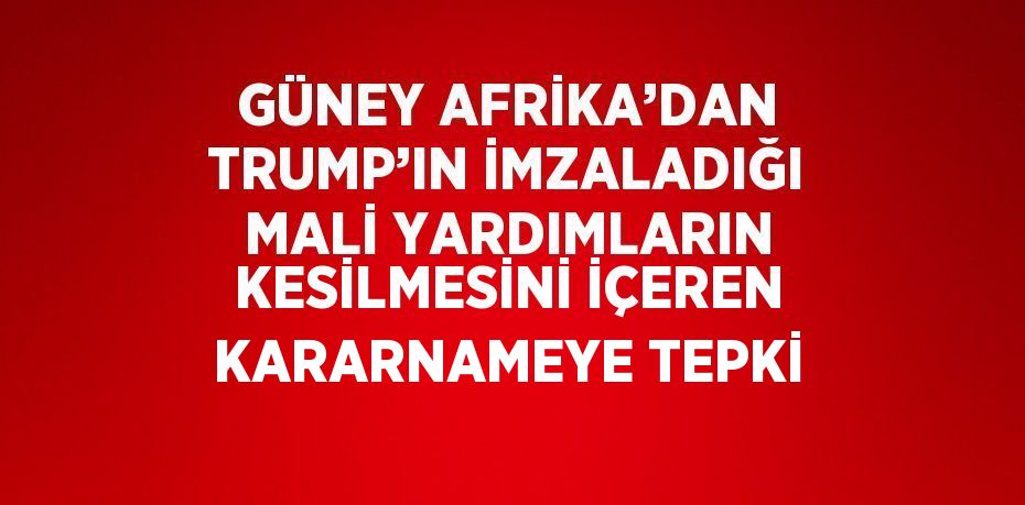 GÜNEY AFRİKA’DAN TRUMP’IN İMZALADIĞI MALİ YARDIMLARIN KESİLMESİNİ İÇEREN KARARNAMEYE TEPKİ