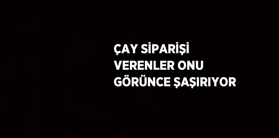 ÇAY SİPARİŞİ VERENLER ONU GÖRÜNCE ŞAŞIRIYOR