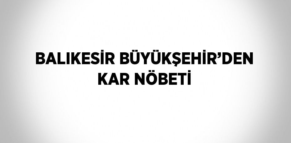 BALIKESİR BÜYÜKŞEHİR’DEN KAR NÖBETİ