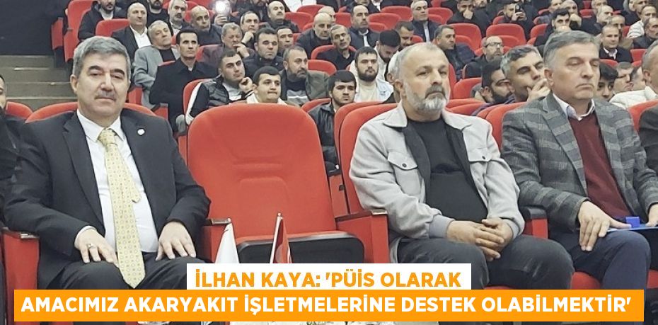 İLHAN KAYA: 'PÜİS OLARAK AMACIMIZ AKARYAKIT İŞLETMELERİNE DESTEK OLABİLMEKTİR'