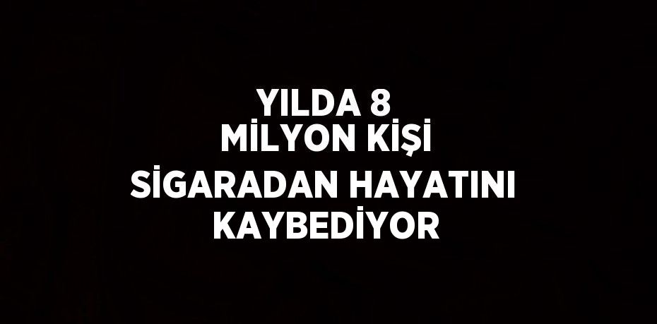 YILDA 8 MİLYON KİŞİ SİGARADAN HAYATINI KAYBEDİYOR