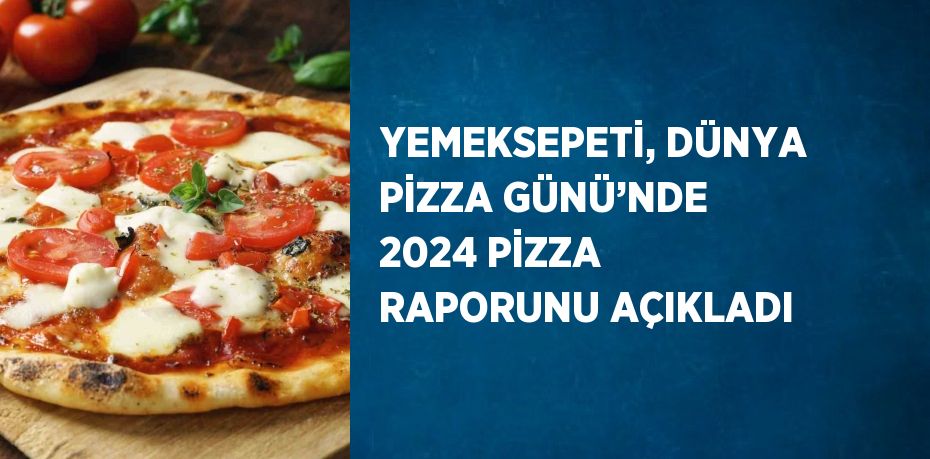 YEMEKSEPETİ, DÜNYA PİZZA GÜNÜ’NDE 2024 PİZZA RAPORUNU AÇIKLADI