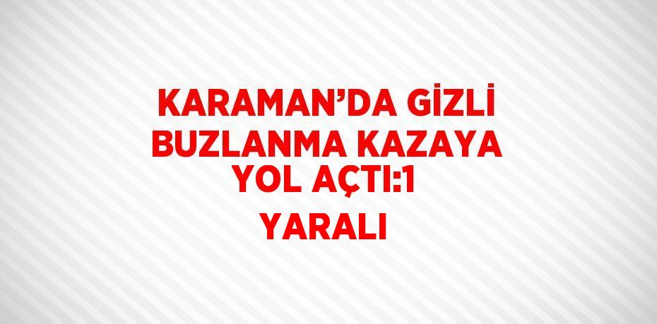 KARAMAN’DA GİZLİ BUZLANMA KAZAYA YOL AÇTI:1 YARALI