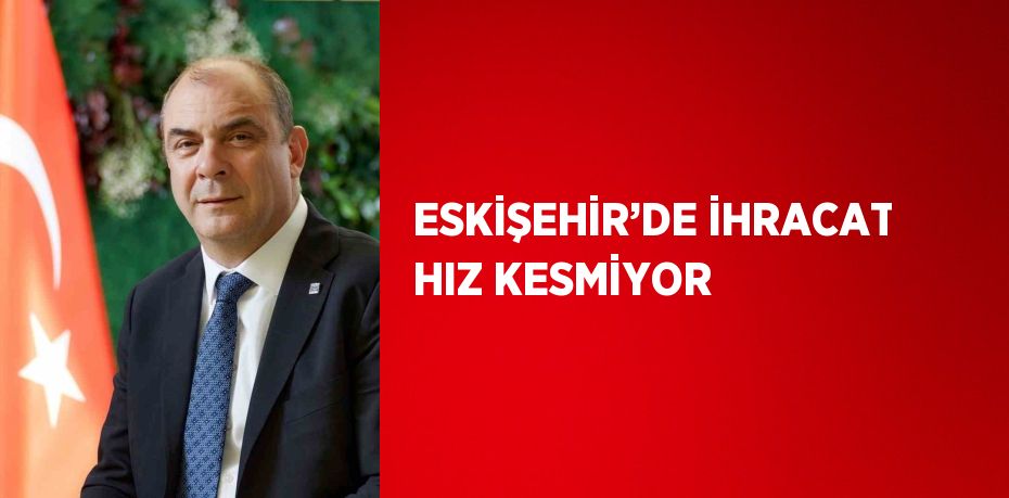 ESKİŞEHİR’DE İHRACAT HIZ KESMİYOR