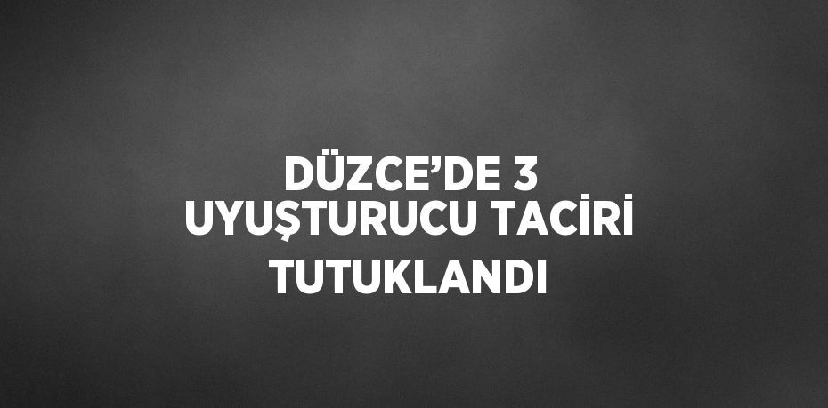 DÜZCE’DE 3 UYUŞTURUCU TACİRİ TUTUKLANDI