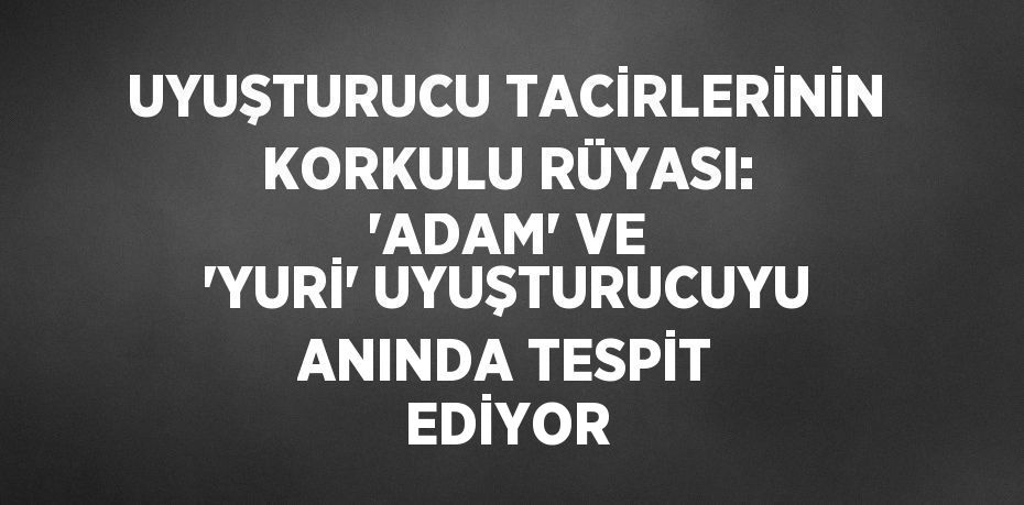 UYUŞTURUCU TACİRLERİNİN KORKULU RÜYASI: 'ADAM' VE 'YURİ' UYUŞTURUCUYU ANINDA TESPİT EDİYOR