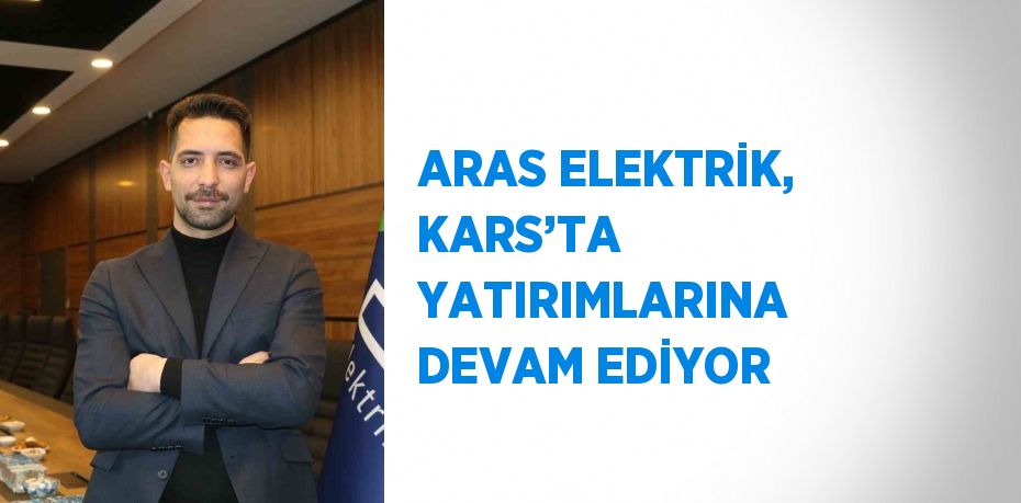 ARAS ELEKTRİK, KARS’TA YATIRIMLARINA DEVAM EDİYOR