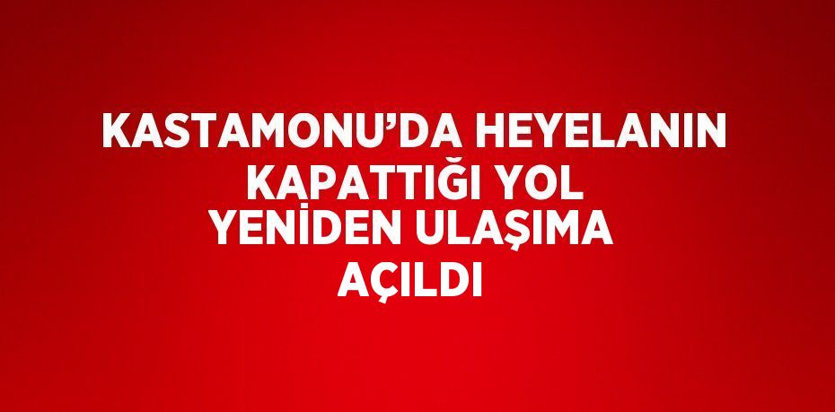 KASTAMONU’DA HEYELANIN KAPATTIĞI YOL YENİDEN ULAŞIMA AÇILDI