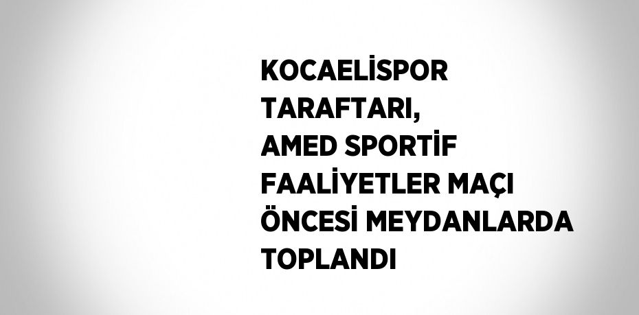 KOCAELİSPOR TARAFTARI, AMED SPORTİF FAALİYETLER MAÇI ÖNCESİ MEYDANLARDA TOPLANDI