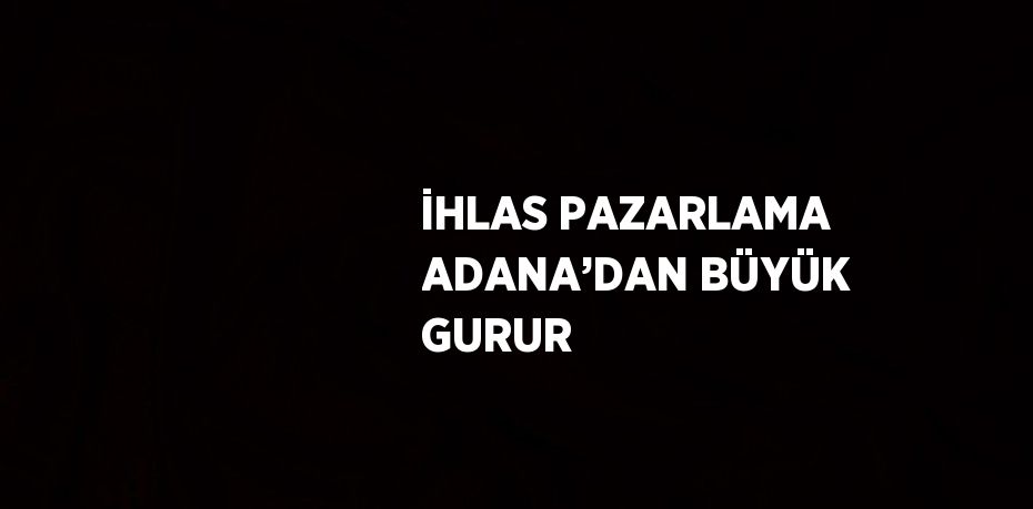 İHLAS PAZARLAMA ADANA’DAN BÜYÜK GURUR