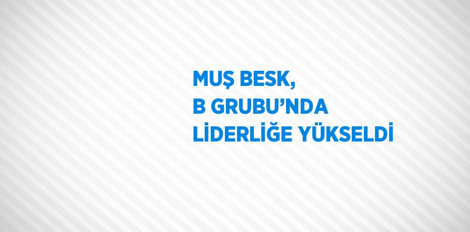 MUŞ BESK, B GRUBU’NDA LİDERLİĞE YÜKSELDİ