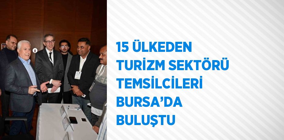 15 ÜLKEDEN TURİZM SEKTÖRÜ TEMSİLCİLERİ BURSA’DA BULUŞTU
