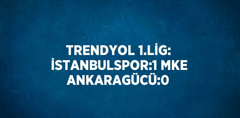TRENDYOL 1.LİG: İSTANBULSPOR:1 MKE ANKARAGÜCÜ:0