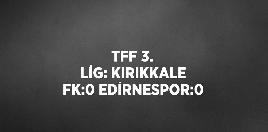 TFF 3. LİG: KIRIKKALE FK:0 EDİRNESPOR:0