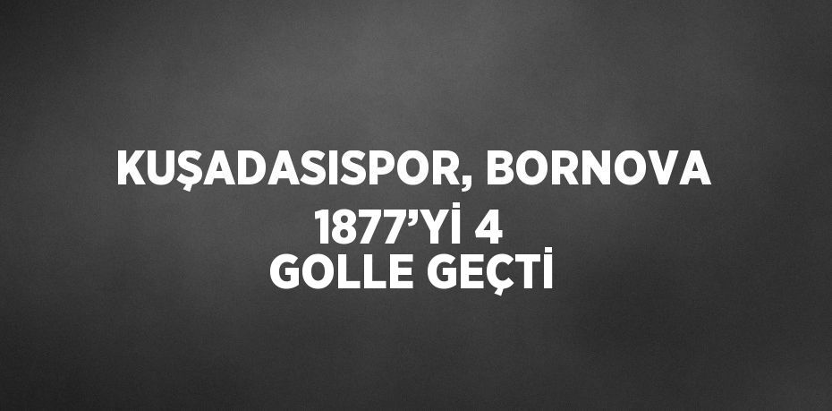 KUŞADASISPOR, BORNOVA 1877’Yİ 4 GOLLE GEÇTİ