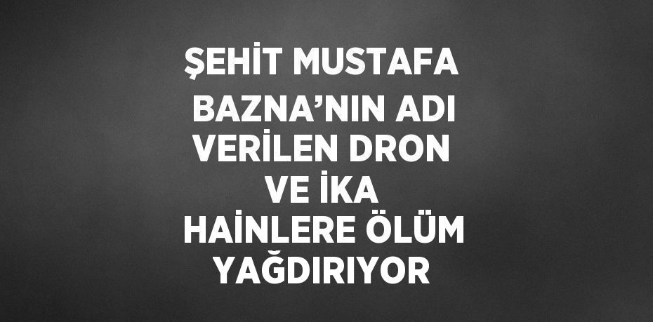 ŞEHİT MUSTAFA BAZNA’NIN ADI VERİLEN DRON VE İKA HAİNLERE ÖLÜM YAĞDIRIYOR
