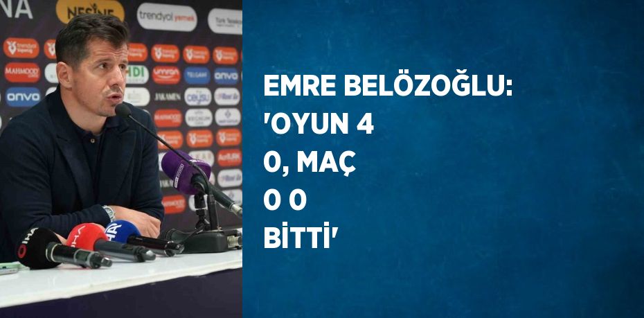 EMRE BELÖZOĞLU: 'OYUN 4 0, MAÇ 0 0 BİTTİ'