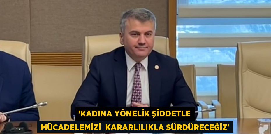 “KADINA YÖNELİK ŞİDDETLE MÜCADELEMİZİ  KARARLILIKLA SÜRDÜRECEĞİZ”