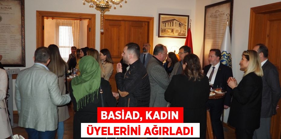 BASİAD, KADIN  ÜYELERİNİ AĞIRLADI