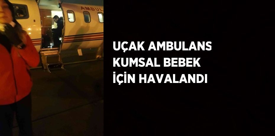 UÇAK AMBULANS KUMSAL BEBEK İÇİN HAVALANDI