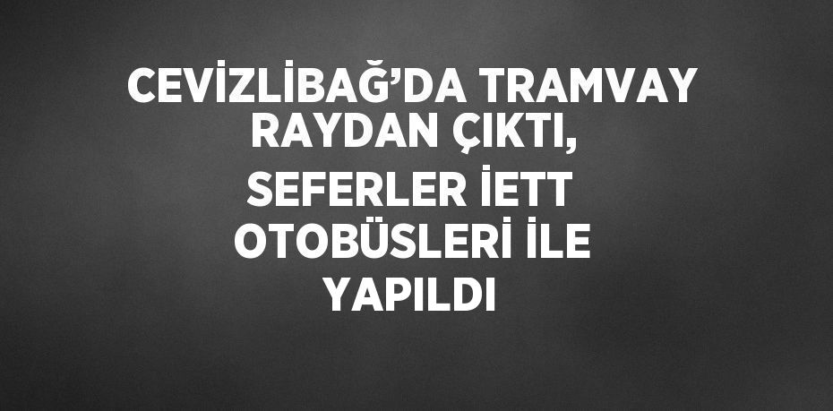 CEVİZLİBAĞ’DA TRAMVAY RAYDAN ÇIKTI, SEFERLER İETT OTOBÜSLERİ İLE YAPILDI