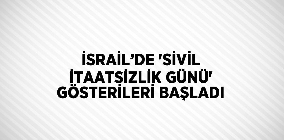 İSRAİL’DE 'SİVİL İTAATSİZLİK GÜNÜ' GÖSTERİLERİ BAŞLADI