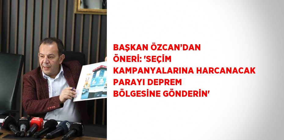 BAŞKAN ÖZCAN’DAN ÖNERİ: 'SEÇİM KAMPANYALARINA HARCANACAK PARAYI DEPREM BÖLGESİNE GÖNDERİN'