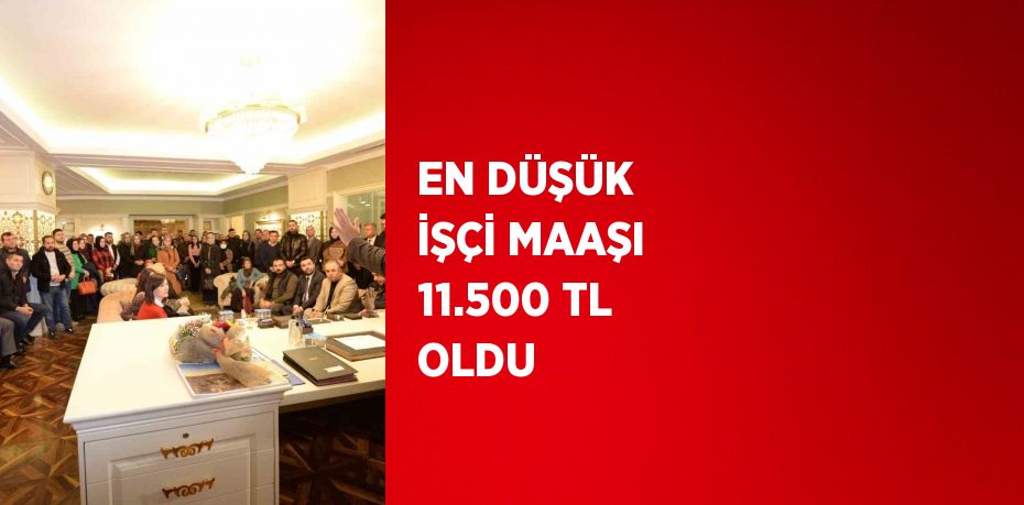 EN DÜŞÜK İŞÇİ MAAŞI 11.500 TL OLDU