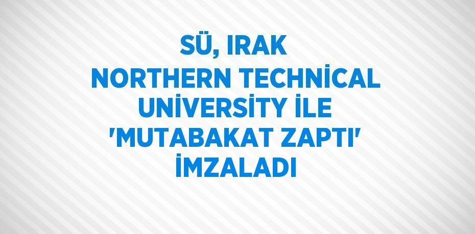 SÜ, IRAK NORTHERN TECHNİCAL UNİVERSİTY İLE 'MUTABAKAT ZAPTI' İMZALADI