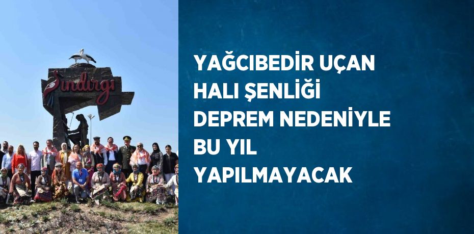 YAĞCIBEDİR UÇAN HALI ŞENLİĞİ DEPREM NEDENİYLE BU YIL YAPILMAYACAK