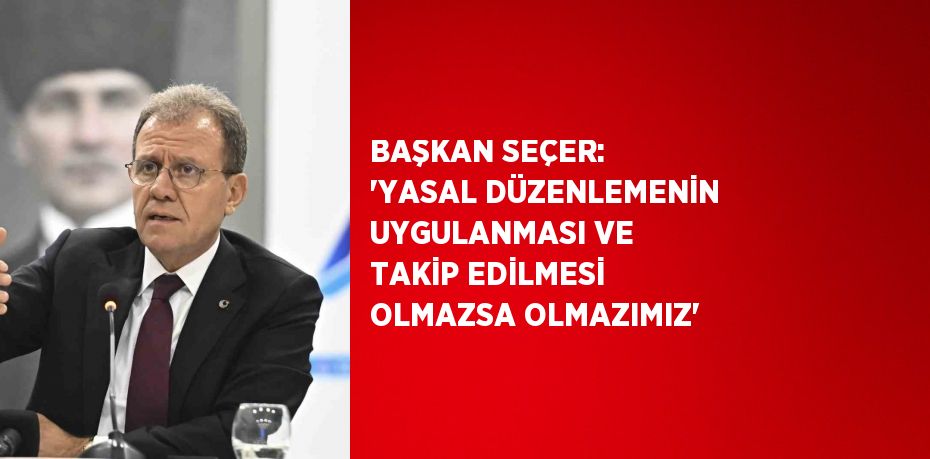 BAŞKAN SEÇER: 'YASAL DÜZENLEMENİN UYGULANMASI VE TAKİP EDİLMESİ OLMAZSA OLMAZIMIZ'