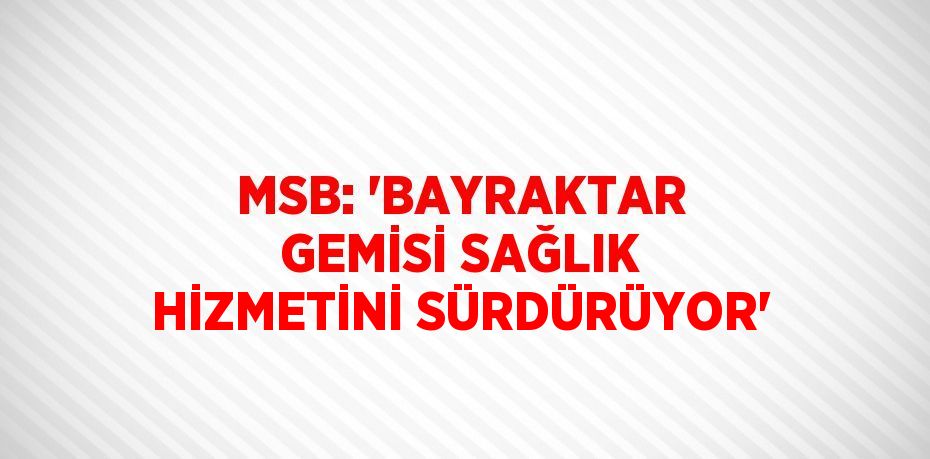 MSB: 'BAYRAKTAR GEMİSİ SAĞLIK HİZMETİNİ SÜRDÜRÜYOR'