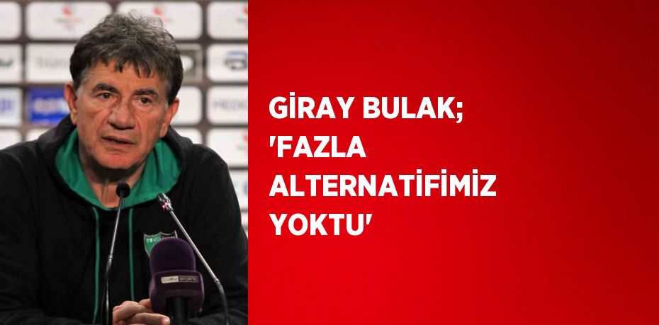 GİRAY BULAK; 'FAZLA ALTERNATİFİMİZ YOKTU'