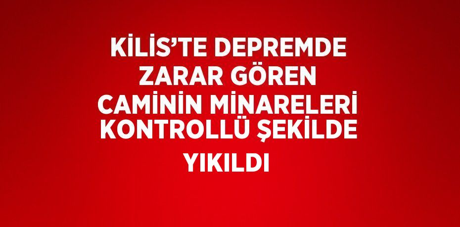 KİLİS’TE DEPREMDE ZARAR GÖREN CAMİNİN MİNARELERİ KONTROLLÜ ŞEKİLDE YIKILDI