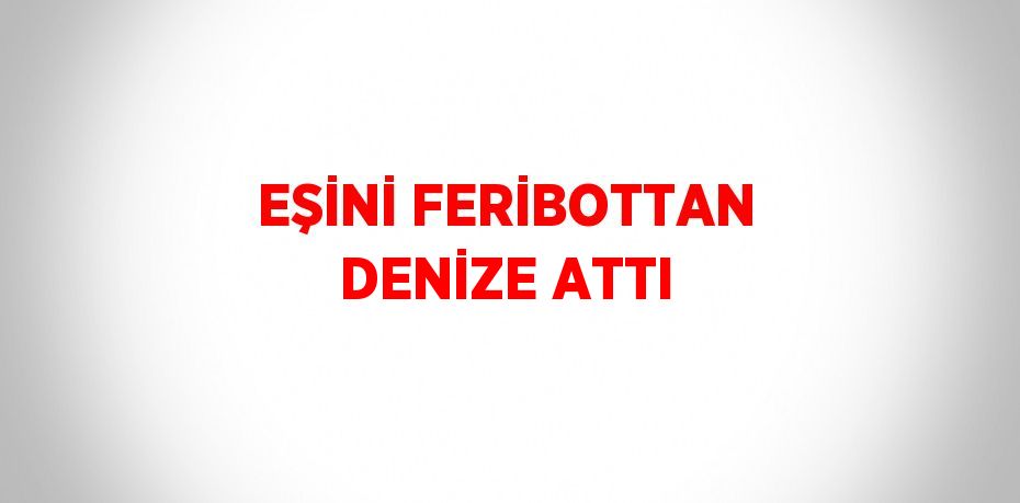 EŞİNİ FERİBOTTAN DENİZE ATTI