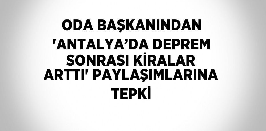 ODA BAŞKANINDAN 'ANTALYA’DA DEPREM SONRASI KİRALAR ARTTI' PAYLAŞIMLARINA TEPKİ