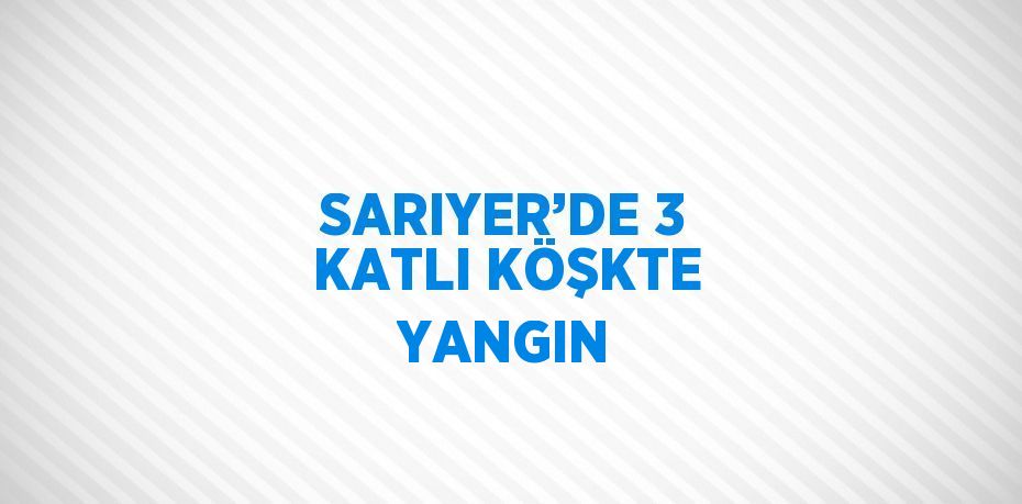 SARIYER’DE 3 KATLI KÖŞKTE YANGIN