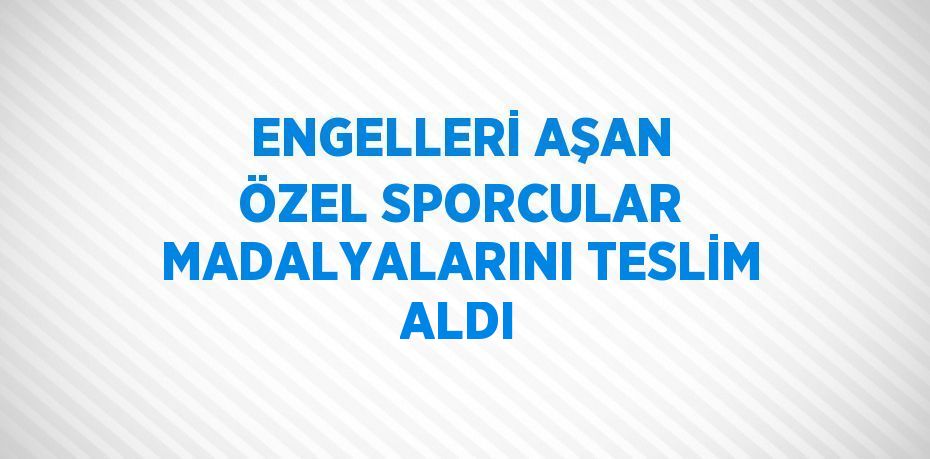 ENGELLERİ AŞAN ÖZEL SPORCULAR MADALYALARINI TESLİM ALDI