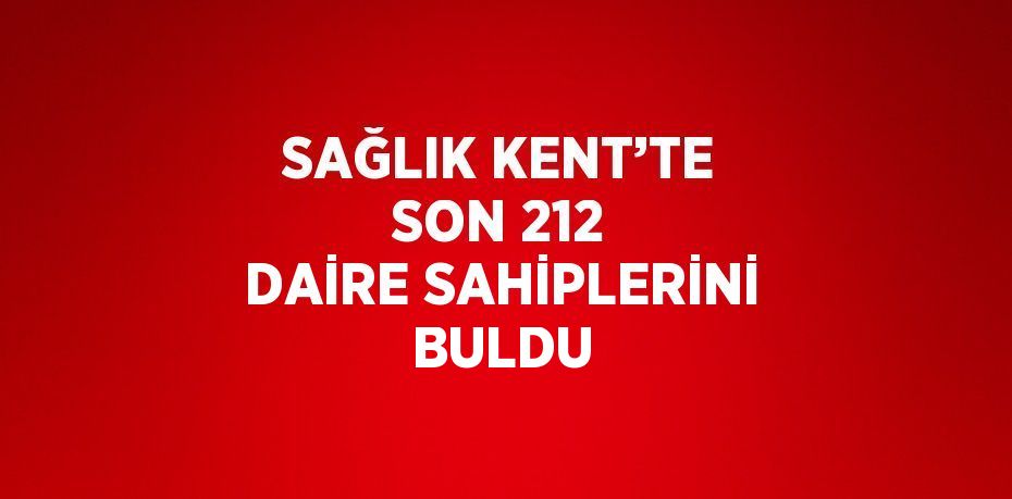 SAĞLIK KENT’TE SON 212 DAİRE SAHİPLERİNİ BULDU