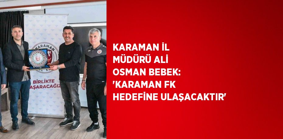 KARAMAN İL MÜDÜRÜ ALİ OSMAN BEBEK: 'KARAMAN FK HEDEFİNE ULAŞACAKTIR'