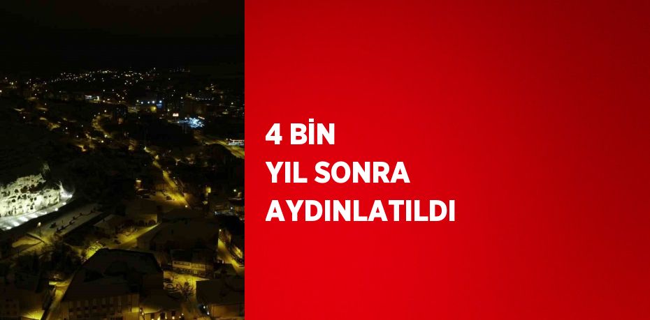 4 BİN YIL SONRA AYDINLATILDI