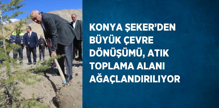 KONYA ŞEKER’DEN BÜYÜK ÇEVRE DÖNÜŞÜMÜ, ATIK TOPLAMA ALANI AĞAÇLANDIRILIYOR