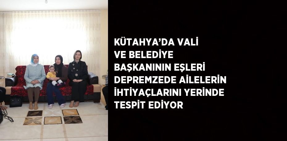 KÜTAHYA’DA VALİ VE BELEDİYE BAŞKANININ EŞLERİ DEPREMZEDE AİLELERİN İHTİYAÇLARINI YERİNDE TESPİT EDİYOR