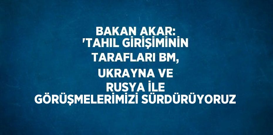 BAKAN AKAR: 'TAHIL GİRİŞİMİNİN TARAFLARI BM, UKRAYNA VE RUSYA İLE GÖRÜŞMELERİMİZİ SÜRDÜRÜYORUZ