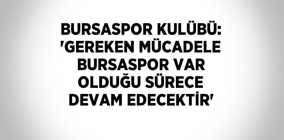 BURSASPOR KULÜBÜ: 'GEREKEN MÜCADELE BURSASPOR VAR OLDUĞU SÜRECE DEVAM EDECEKTİR'